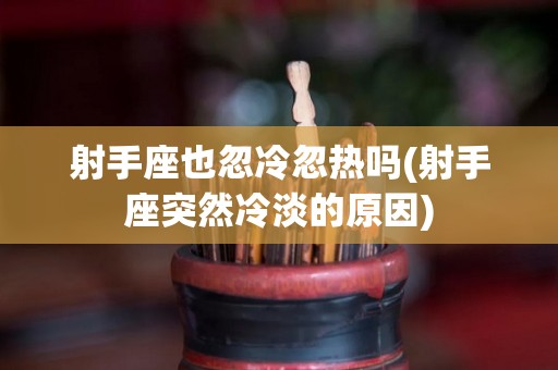 射手座也忽冷忽热吗(射手座突然冷淡的原因)