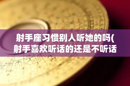 射手座习惯别人听她的吗(射手喜欢听话的还是不听话的)