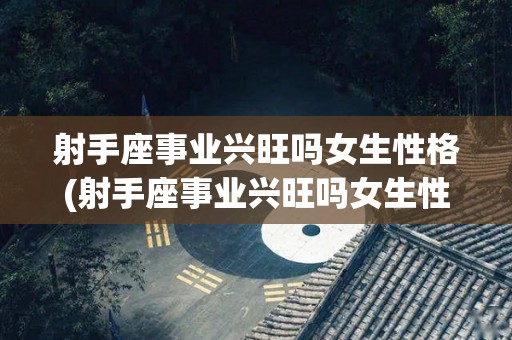 射手座事业兴旺吗女生性格(射手座事业兴旺吗女生性格分析)