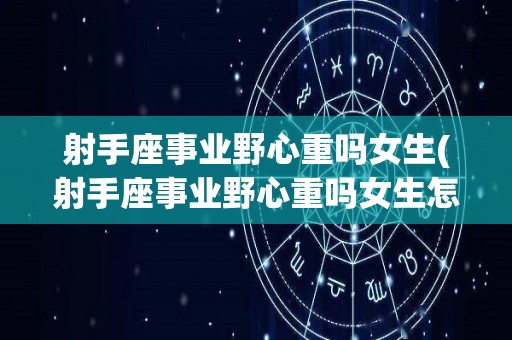 射手座事业野心重吗女生(射手座事业野心重吗女生怎么办)