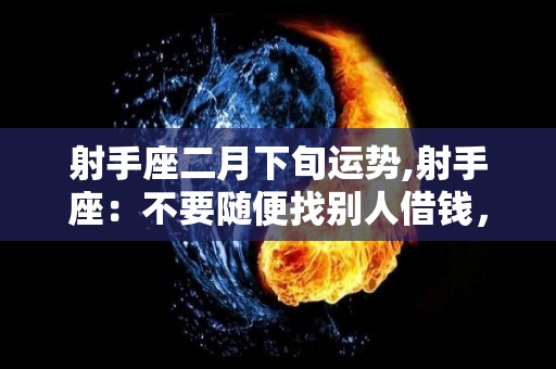 射手座二月下旬运势,射手座：不要随便找别人借钱，给自己省一些钱