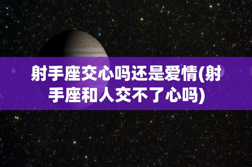 射手座交心吗还是爱情(射手座和人交不了心吗)