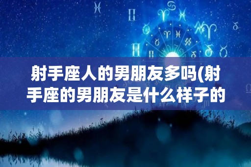 射手座人的男朋友多吗(射手座的男朋友是什么样子的)
