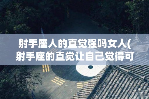 射手座人的直觉强吗女人(射手座的直觉让自己觉得可怕)