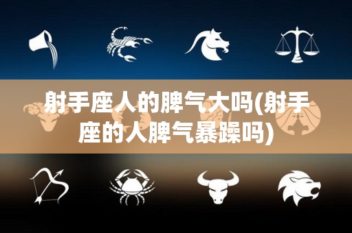 射手座人的脾气大吗(射手座的人脾气暴躁吗)