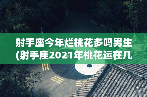 射手座今年烂桃花多吗男生(射手座2021年桃花运在几月)