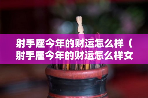 射手座今年的财运怎么样（射手座今年的财运怎么样女）