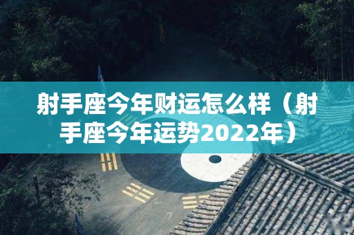 射手座今年财运怎么样（射手座今年运势2022年）