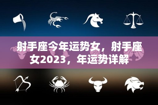射手座今年运势女，射手座女2023，年运势详解