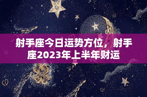 射手座今日运势方位，射手座2023年上半年财运