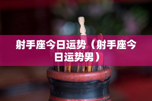 射手座今日运势（射手座今日运势男）