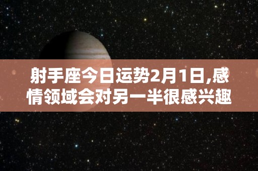 射手座今日运势2月1日,感情领域会对另一半很感兴趣吗？