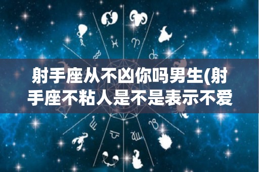 射手座从不凶你吗男生(射手座不粘人是不是表示不爱你)
