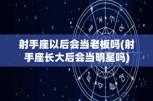 射手座以后会当老板吗(射手座长大后会当明星吗)