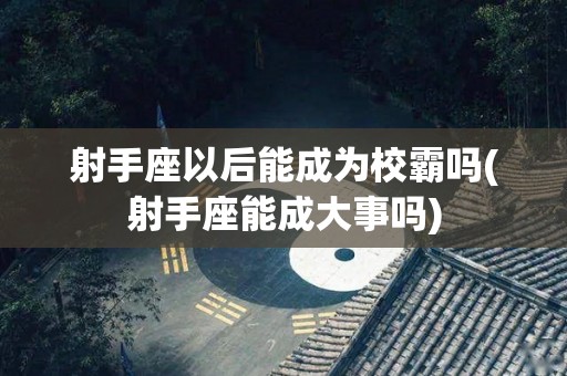 射手座以后能成为校霸吗(射手座能成大事吗)