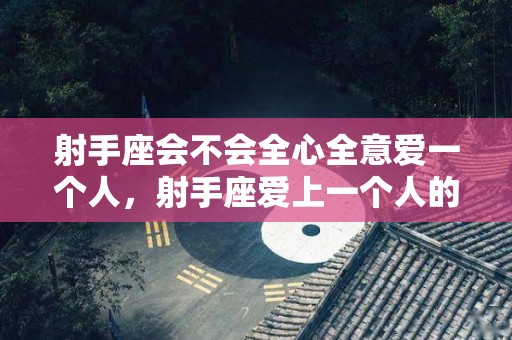 射手座会不会全心全意爱一个人，射手座爱上一个人的表现