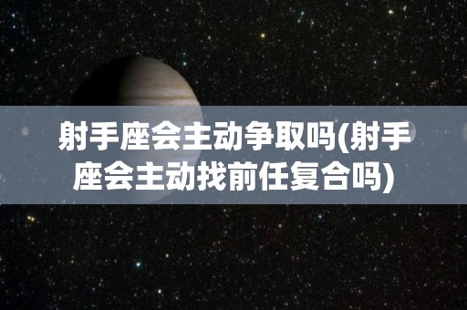 射手座会主动争取吗(射手座会主动找前任复合吗)