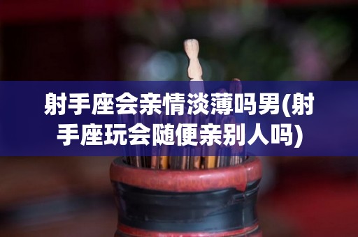 射手座会亲情淡薄吗男(射手座玩会随便亲别人吗)