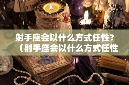 射手座会以什么方式任性？（射手座会以什么方式任性呢）