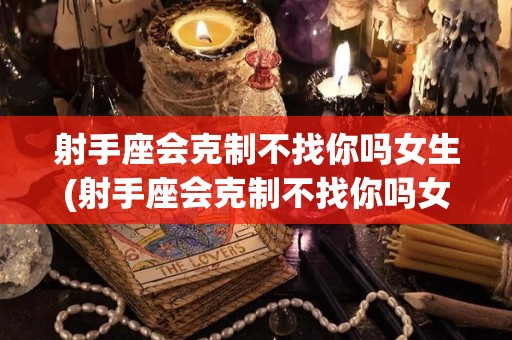射手座会克制不找你吗女生(射手座会克制不找你吗女生怎么办)