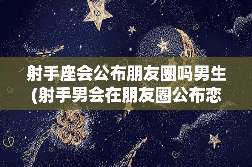 射手座会公布朋友圈吗男生(射手男会在朋友圈公布恋爱吗)