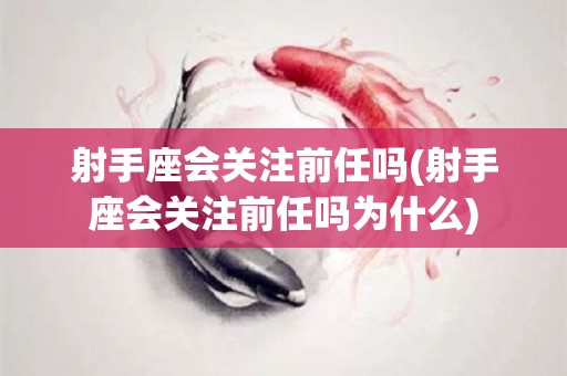 射手座会关注前任吗(射手座会关注前任吗为什么)