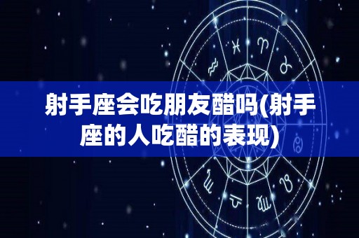 射手座会吃朋友醋吗(射手座的人吃醋的表现)