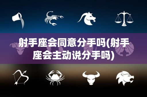 射手座会同意分手吗(射手座会主动说分手吗)