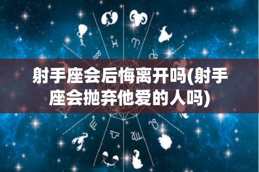 射手座会后悔离开吗(射手座会抛弃他爱的人吗)