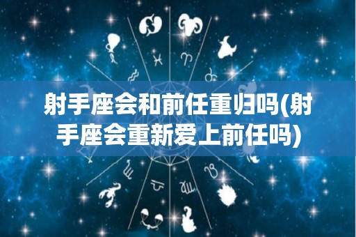 射手座会和前任重归吗(射手座会重新爱上前任吗)