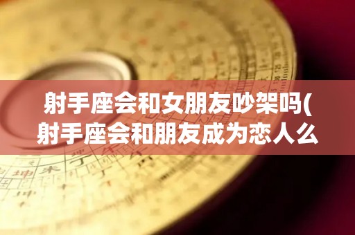 射手座会和女朋友吵架吗(射手座会和朋友成为恋人么)
