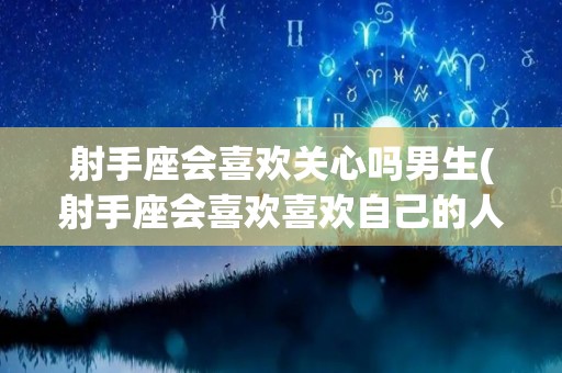 射手座会喜欢关心吗男生(射手座会喜欢喜欢自己的人吗)