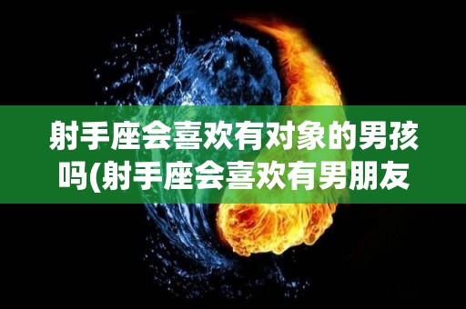 射手座会喜欢有对象的男孩吗(射手座会喜欢有男朋友的女生吗)