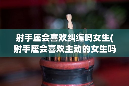 射手座会喜欢纠缠吗女生(射手座会喜欢主动的女生吗)