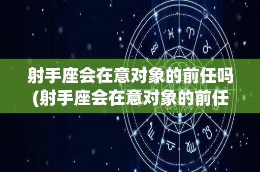 射手座会在意对象的前任吗(射手座会在意对象的前任吗知乎)