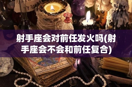 射手座会对前任发火吗(射手座会不会和前任复合)