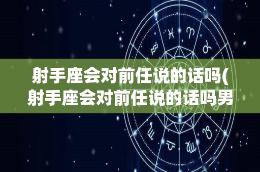 射手座会对前任说的话吗(射手座会对前任说的话吗男生)