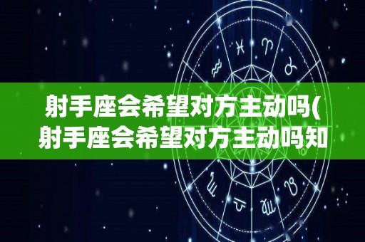 射手座会希望对方主动吗(射手座会希望对方主动吗知乎)
