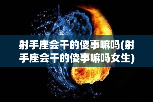 射手座会干的傻事嘛吗(射手座会干的傻事嘛吗女生)