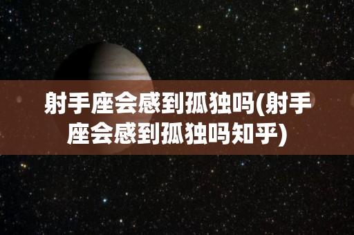 射手座会感到孤独吗(射手座会感到孤独吗知乎)