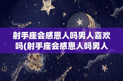 射手座会感恩人吗男人喜欢吗(射手座会感恩人吗男人喜欢吗知乎)