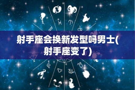 射手座会换新发型吗男士(射手座变了)