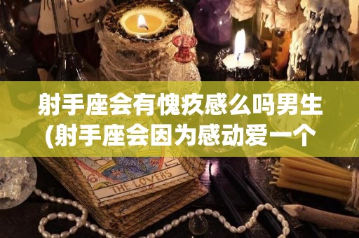 射手座会有愧疚感么吗男生(射手座会因为感动爱一个人吗)