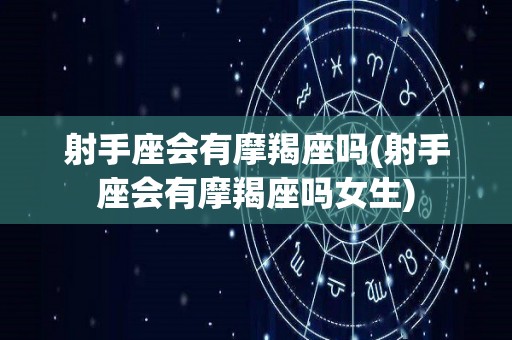 射手座会有摩羯座吗(射手座会有摩羯座吗女生)