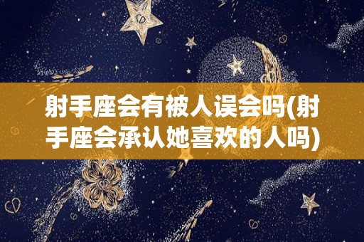 射手座会有被人误会吗(射手座会承认她喜欢的人吗)