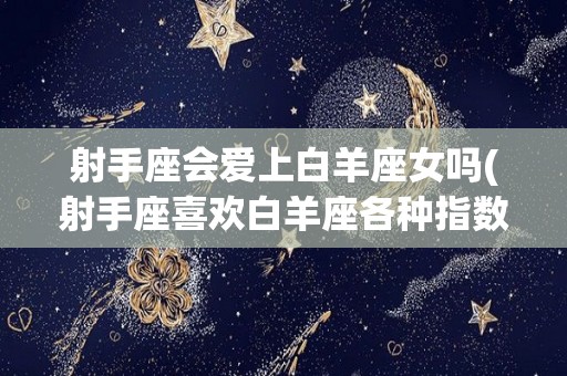 射手座会爱上白羊座女吗(射手座喜欢白羊座各种指数)