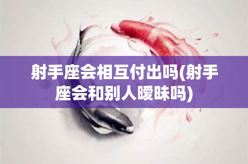 射手座会相互付出吗(射手座会和别人暧昧吗)
