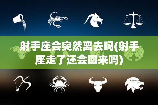 射手座会突然离去吗(射手座走了还会回来吗)