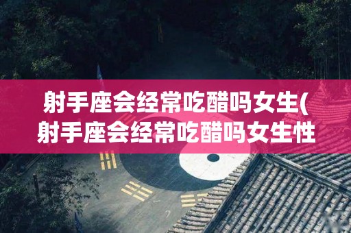 射手座会经常吃醋吗女生(射手座会经常吃醋吗女生性格)