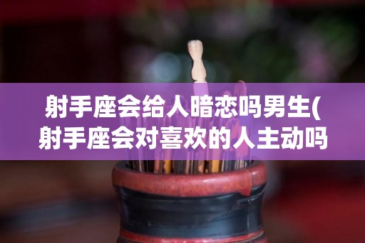 射手座会给人暗恋吗男生(射手座会对喜欢的人主动吗)